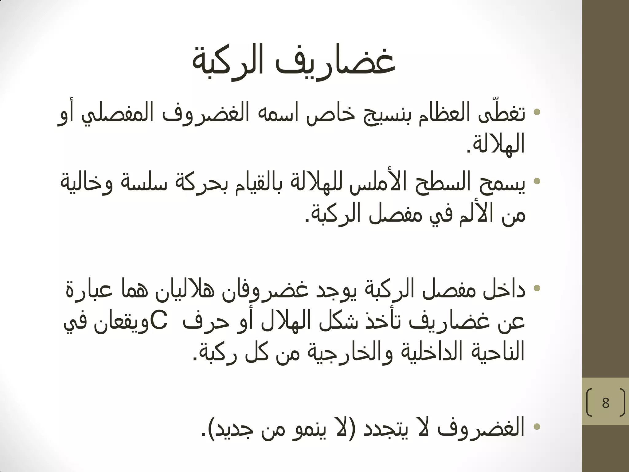 ‫الركبة‬ ‫غضاريف‬
•‫أو‬ ‫المفصلي‬ ‫الغضروف‬ ‫اسمه‬ ‫خاص‬ ‫بنسيج‬ ‫العظام‬ ‫ى‬ّ‫ط‬‫تغ‬
‫الهاللة‬.
•‫وخالية‬ ‫سلسة‬ ‫بحركة‬ ‫بالقيام‬ ‫للهاللة‬ ‫األملس‬ ‫السطح‬ ‫يسمح‬
‫الركبة‬ ‫مفصل‬ ‫في‬ ‫األلم‬ ‫من‬.
•‫عبارة‬ ‫هما‬ ‫هالليان‬ ‫غضروفان‬ ‫يوجد‬ ‫الركبة‬ ‫مفصل‬ ‫داخل‬
‫حرف‬ ‫أو‬ ‫الهالل‬ ‫شكل‬ ‫تأخذ‬ ‫غضاريف‬ ‫عن‬C‫في‬ ‫ويقعان‬
‫ركبة‬ ‫كل‬ ‫من‬ ‫والخارجية‬ ‫الداخلية‬ ‫الناحية‬.
•‫يتجدد‬ ‫ال‬ ‫الغضروف‬(‫جديد‬ ‫من‬ ‫ينمو‬ ‫ال‬.)
8
 