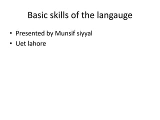 Basic skills of the langauge
• Presented by Munsif siyyal
• Uet lahore
 