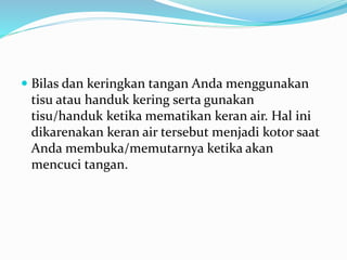  Bilas dan keringkan tangan Anda menggunakan
tisu atau handuk kering serta gunakan
tisu/handuk ketika mematikan keran air. Hal ini
dikarenakan keran air tersebut menjadi kotor saat
Anda membuka/memutarnya ketika akan
mencuci tangan.
 