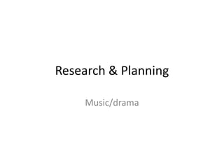 Research & Planning
Music/drama
 