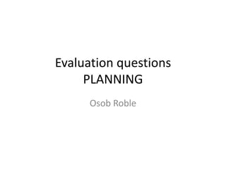Evaluation questions
PLANNING
Osob Roble
 
