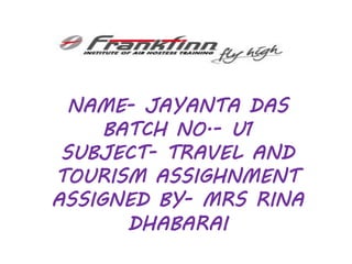 NAME- JAYANTA DAS
BATCH NO.- U1
SUBJECT- TRAVEL AND
TOURISM ASSIGHNMENT
ASSIGNED BY- MRS RINA
DHABARAI
 