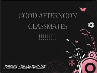 GOOD AFTERNOON
CLASSMATES
!!!!!!!!!
PRINCESS ADELANE GONZALES
 