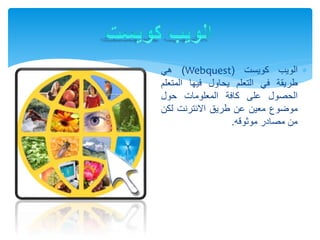 ‫الويب‬‫كويست‬(Webquest)‫هي‬
‫طريقة‬‫في‬‫التعلم‬‫يحاول‬‫فيها‬‫المتع‬‫لم‬
‫الحصول‬‫على‬‫كافة‬‫المعلومات‬‫حول‬
‫موضوع‬‫معين‬‫عن‬‫طريق‬‫االنترنت‬‫لك‬‫ن‬
‫من‬‫مصادر‬‫موثوقه‬.
 