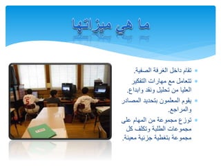 ‫الصفية‬ ‫الغرفة‬ ‫داخل‬ ‫تقام‬.
‫التفكير‬ ‫مهارات‬ ‫مع‬ ‫تتعامل‬
‫وابد‬ ‫ونقد‬ ‫تحليل‬ ‫من‬ ‫العليا‬‫اع‬.
‫المص‬ ‫بتحديد‬ ‫المعلمون‬ ‫يقوم‬‫ادر‬
‫والمراجع‬.
‫على‬ ‫المهام‬ ‫من‬ ‫مجموعة‬ ‫توزع‬
‫كل‬ ‫وتكلف‬ ‫الطلبة‬ ‫مجموعات‬
‫معين‬ ‫جزئية‬ ‫بتغطية‬ ‫مجموعة‬‫ة‬.
 