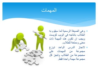‫وهي‬‫الصيغة‬‫الرسمية‬‫لما‬‫سيقو‬‫م‬‫به‬
‫الطالب‬‫بانتاجه‬‫في‬‫الويب‬‫كوي‬‫ست‬
‫ويجب‬‫ان‬‫تكون‬‫هذه‬‫المهمة‬‫ذات‬
‫معنى‬‫وممتعة‬‫للطالب‬.
‫النجاز‬‫الدرس‬‫الواحد‬‫توزع‬
‫مجموعة‬‫من‬‫المهمات‬‫على‬
‫محجموعة‬‫من‬‫الطالب‬‫وتنجز‬‫كل‬
‫مجموعة‬‫مهمة‬‫واحدة‬‫فقط‬.
‫المهمات‬
 