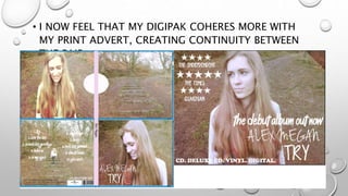 • I NOW FEEL THAT MY DIGIPAK COHERES MORE WITH
MY PRINT ADVERT, CREATING CONTINUITY BETWEEN
THE PAIR:
 