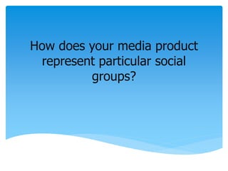How does your media product
represent particular social
groups?
 