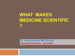 WHAT MAKES
MEDICINE SCIENTIFIC
?
Dr. Remya Krishnan MD PhD (Ay)
Associate Professor , Ayurveda
 