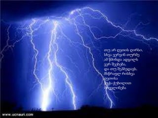 თუ არ ღვთის ღირსი,
სხვა ვერვინ თურმე
ამ წმინდა ადგილს
ვერ შეეხება,
და თუ შეჰბედავს,
მსწრაფლ რისხვა
ღვთისა
ჭექა-ქუხილით
მოევლინება
 