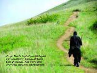 არ იყო ხნიერ, მაგრამ ვით წმინდანს
სულის სიმაღლე ზედ დასჩენოდა,
ზედ ეტყობოდა, რომ სული მისი
სულ სხვა სამყაროს შეხიზნებოდა.
 