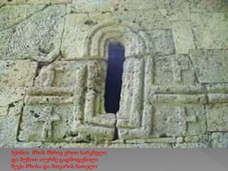 ჰქონია მზის მხრივ ერთი სარკმელი,
და მუნით თურმე გადმოდენილა
შუქი მზისა და მთვარის ნათელი
 