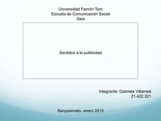 Universidad Fermín Toro
Escuela de Comunicación Social
Saia
Sentidos a la publicidad
Integrante: Gabriela Villarreal
21.422.321
Barquisimeto, enero 2015
 