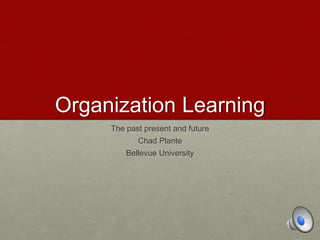 Organization Learning
The past present and future
Chad Plante
Bellevue University
 
