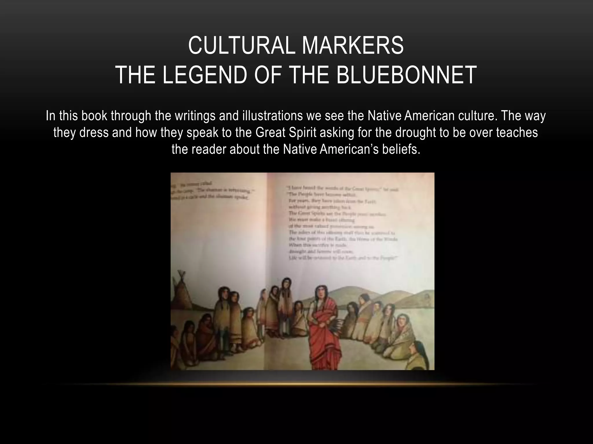 CULTURAL MARKERS
THE LEGEND OF THE BLUEBONNET
In this book through the writings and illustrations we see the Native American culture. The way
they dress and how they speak to the Great Spirit asking for the drought to be over teaches
the reader about the Native American’s beliefs.
 