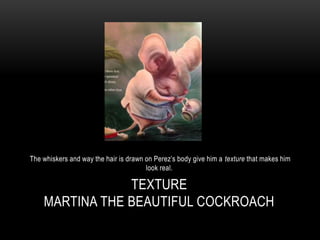 TEXTURE
MARTINA THE BEAUTIFUL COCKROACH
The whiskers and way the hair is drawn on Perez’s body give him a texture that makes him
look real.
 