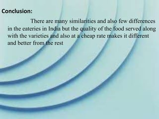 Conclusion:
There are many similarities and also few differences
in the eateries in India but the quality of the food served along
with the varieties and also at a cheap rate makes it different
and better from the rest
 