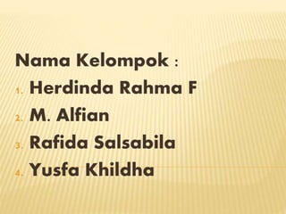 Nama Kelompok :
1. Herdinda Rahma F
2. M. Alfian
3. Rafida Salsabila
4. Yusfa Khildha
 