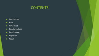 CONTENTS
 Introduction
 Rules
 Flow chart
 Structure chart
 Pseudo code
 Algorithm
 Result
 