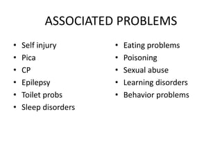 ASSOCIATED PROBLEMS
• Self injury
• Pica
• CP
• Epilepsy
• Toilet probs
• Sleep disorders
• Eating problems
• Poisoning
• Sexual abuse
• Learning disorders
• Behavior problems
 