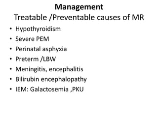 Management
Treatable /Preventable causes of MR
• Hypothyroidism
• Severe PEM
• Perinatal asphyxia
• Preterm /LBW
• Meningitis, encephalitis
• Bilirubin encephalopathy
• IEM: Galactosemia ,PKU
 