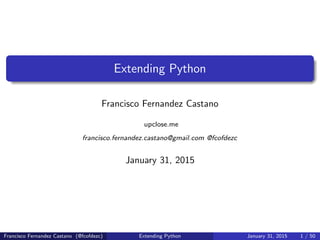 Extending Python
Francisco Fernandez Castano
upclose.me
francisco.fernandez.castano@gmail.com @fcofdezc
January 31, 2015
Francisco Fernandez Castano (@fcofdezc) Extending Python January 31, 2015 1 / 50
 