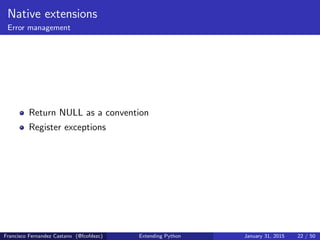 Native extensions
Error management
Return NULL as a convention
Register exceptions
Francisco Fernandez Castano (@fcofdezc) Extending Python January 31, 2015 22 / 50
 