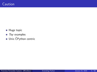 Caution
Huge topic
Toy examples
Unix ĈPython centric
Francisco Fernandez Castano (@fcofdezc) Extending Python January 31, 2015 3 / 50
 