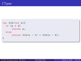 CTypes
int fib(int n){
if (n < 2)
return n;
else
return fib(n - 1) + fib(n - 2);
}
Francisco Fernandez Castano (@fcofdezc) Extending Python January 31, 2015 30 / 50
 