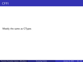 CFFI
Mostly the same as CTypes
Francisco Fernandez Castano (@fcofdezc) Extending Python January 31, 2015 40 / 50
 