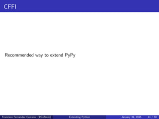 CFFI
Recommended way to extend PyPy
Francisco Fernandez Castano (@fcofdezc) Extending Python January 31, 2015 41 / 50
 