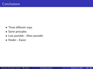 Conclusions
Three different ways
Same principles
Less portable - More portable
Harder - Easier
Francisco Fernandez Castano (@fcofdezc) Extending Python January 31, 2015 49 / 50
 