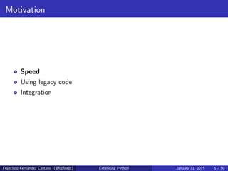 Motivation
Speed
Using legacy code
Integration
Francisco Fernandez Castano (@fcofdezc) Extending Python January 31, 2015 5 / 50
 