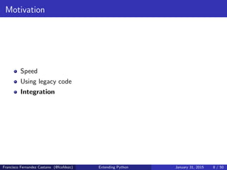 Motivation
Speed
Using legacy code
Integration
Francisco Fernandez Castano (@fcofdezc) Extending Python January 31, 2015 8 / 50
 