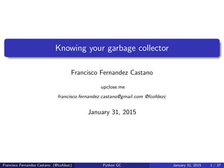 Knowing your garbage collector
Francisco Fernandez Castano
upclose.me
francisco.fernandez.castano@gmail.com @fcofdezc
January 31, 2015
Francisco Fernandez Castano (@fcofdezc) Python GC January 31, 2015 1 / 37
 