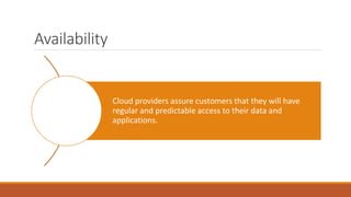 Availability
Cloud providers assure customers that they will have
regular and predictable access to their data and
applications.
 