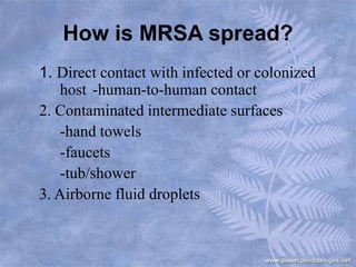 How is MRSA spread?
1. Direct contact with infected or colonized
host -human-to-human contact
2. Contaminated intermediate surfaces
-hand towels
-faucets
-tub/shower
3. Airborne fluid droplets
 