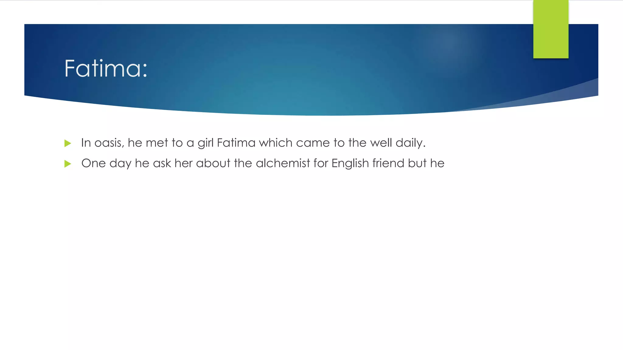 Fatima:
 In oasis, he met to a girl Fatima which came to the well daily.
 One day he ask her about the alchemist for English friend but he
 