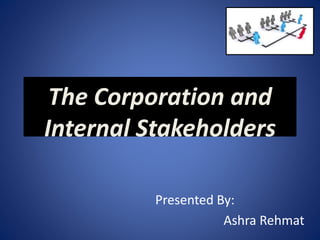The Corporation and
Internal Stakeholders
Presented By:
Ashra Rehmat
 