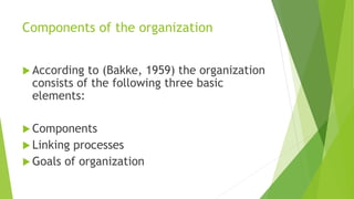 Components of the organization
 According to (Bakke, 1959) the organization
consists of the following three basic
elements:
 Components
 Linking processes
 Goals of organization
 