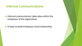 Informal Communications:
 Informal communication takes place within the
employees of the organization.
 It helps to build employees social relationship.
 