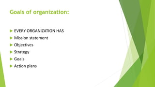 Goals of organization:
 EVERY ORGANIZATION HAS
 Mission statement
 Objectives
 Strategy
 Goals
 Action plans
 