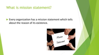 What is mission statement?
 Every organization has a mission statement which tells
about the reason of its existence.
 
