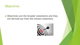  Objectives are the broader statements and they
are derived out from the mission statement.
Objectives
 
