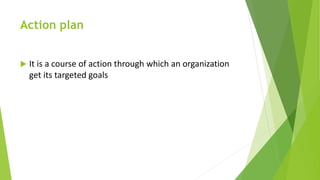 Action plan
 It is a course of action through which an organization
get its targeted goals
 