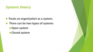 Systems theory
 Treats an organization as a system.
 There can be two types of systems
Open system
Closed system
 