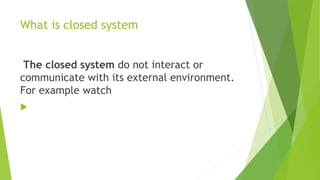 What is closed system
The closed system do not interact or
communicate with its external environment.
For example watch

 