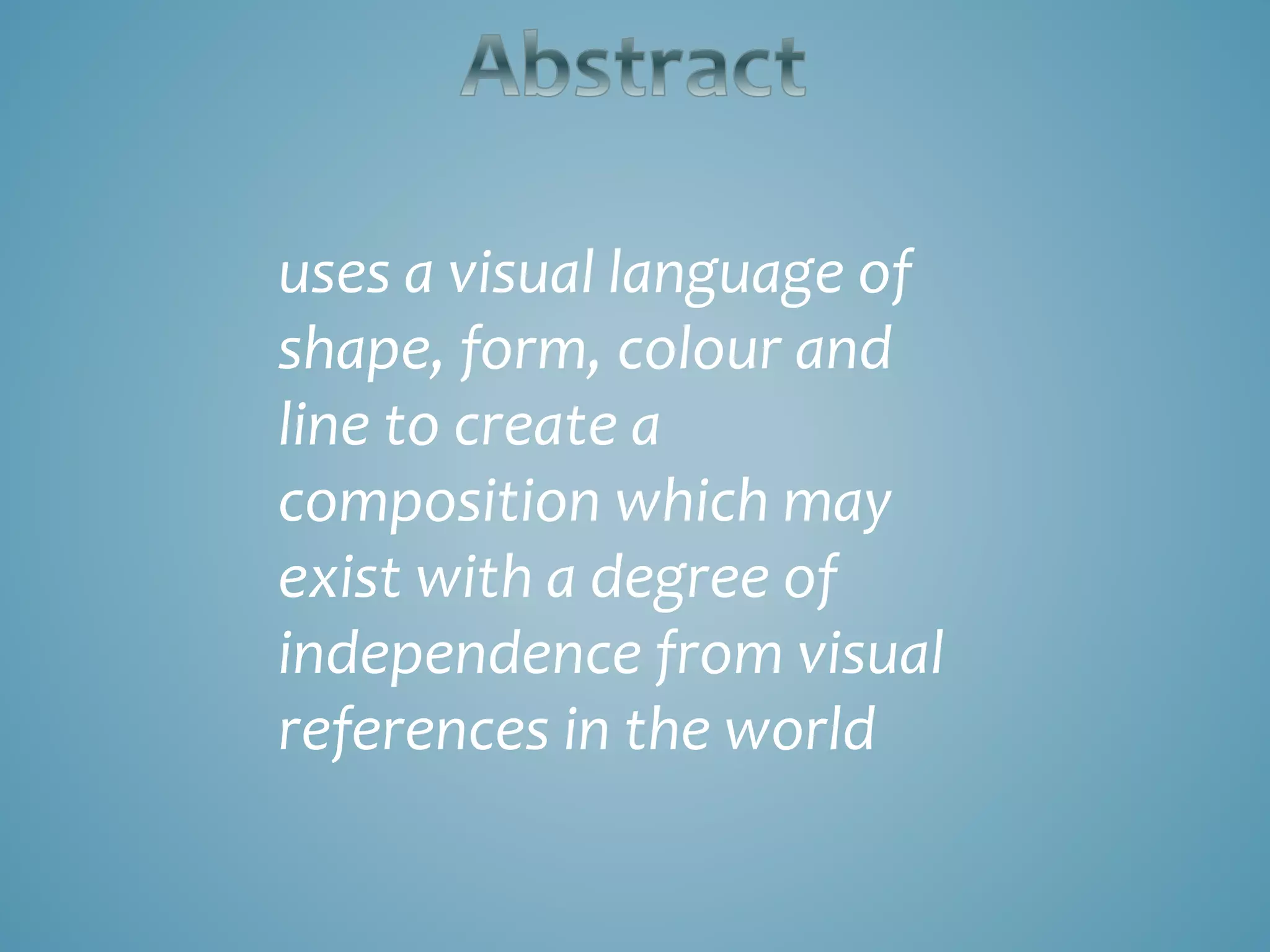 uses a visual language of
shape, form, colour and
line to create a
composition which may
exist with a degree of
independence from visual
references in the world
 