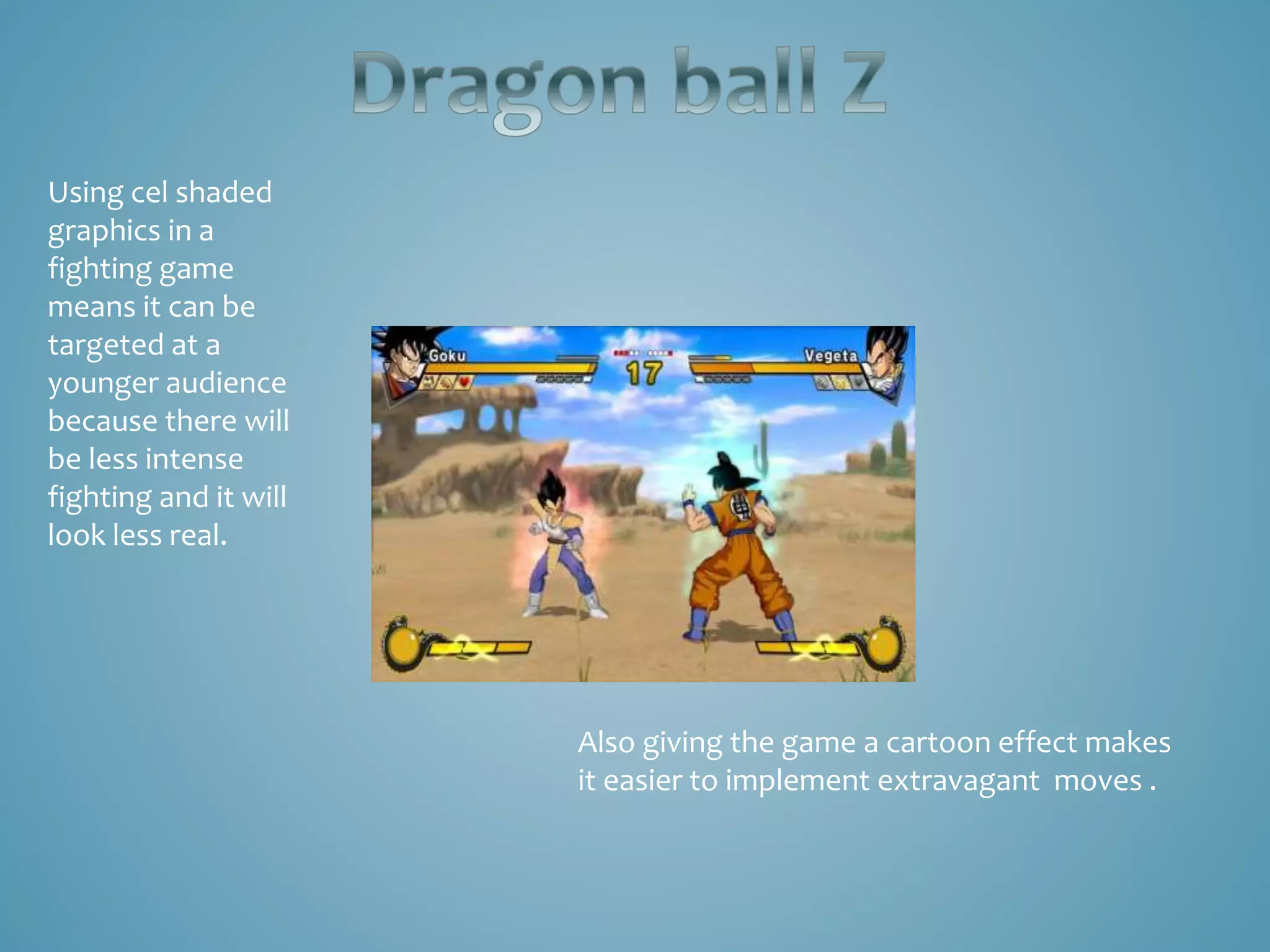 Using cel shaded
graphics in a
fighting game
means it can be
targeted at a
younger audience
because there will
be less intense
fighting and it will
look less real.
Also giving the game a cartoon effect makes
it easier to implement extravagant moves .
 