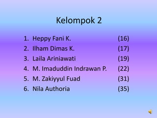 Kelompok 2
1. Heppy Fani K. (16)
2. Ilham Dimas K. (17)
3. Laila Ariniawati (19)
4. M. Imaduddin Indrawan P. (22)
5. M. Zakiyyul Fuad (31)
6. Nila Authoria (35)
 